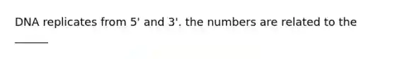 DNA replicates from 5' and 3'. the numbers are related to the ______