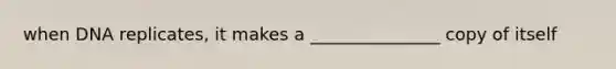 when DNA replicates, it makes a _______________ copy of itself