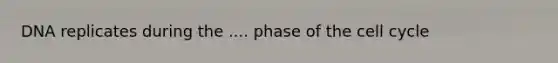 DNA replicates during the .... phase of the cell cycle