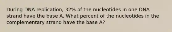 During <a href='https://www.questionai.com/knowledge/kofV2VQU2J-dna-replication' class='anchor-knowledge'>dna replication</a>, 32% of the nucleotides in one DNA strand have the base A. What percent of the nucleotides in the complementary strand have the base A?