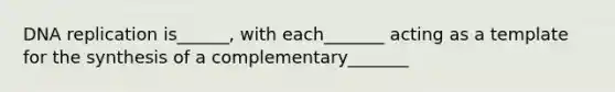 <a href='https://www.questionai.com/knowledge/kofV2VQU2J-dna-replication' class='anchor-knowledge'>dna replication</a> is______, with each_______ acting as a template for the synthesis of a complementary_______