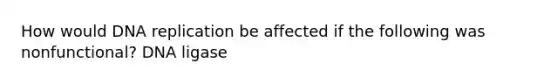 How would <a href='https://www.questionai.com/knowledge/kofV2VQU2J-dna-replication' class='anchor-knowledge'>dna replication</a> be affected if the following was nonfunctional? DNA ligase