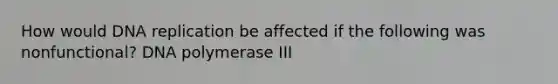 How would DNA replication be affected if the following was nonfunctional? DNA polymerase III