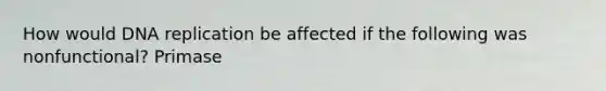 How would DNA replication be affected if the following was nonfunctional? Primase