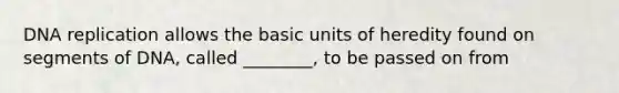 DNA replication allows the basic units of heredity found on segments of DNA, called ________, to be passed on from