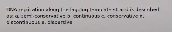 DNA replication along the lagging template strand is described as: a. semi-conservative b. continuous c. conservative d. discontinuous e. dispersive