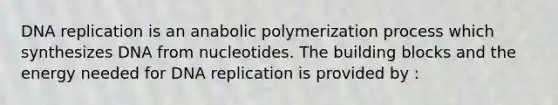 DNA replication is an anabolic polymerization process which synthesizes DNA from nucleotides. The building blocks and the energy needed for DNA replication is provided by :