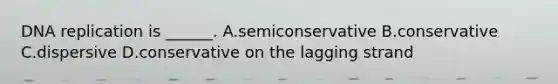 DNA replication is ______. A.semiconservative B.conservative C.dispersive D.conservative on the lagging strand