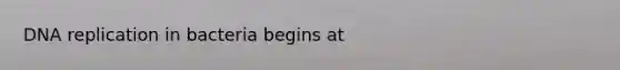 DNA replication in bacteria begins at