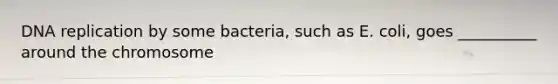 DNA replication by some bacteria, such as E. coli, goes __________ around the chromosome