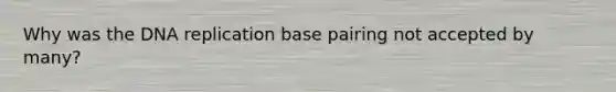 Why was the DNA replication base pairing not accepted by many?