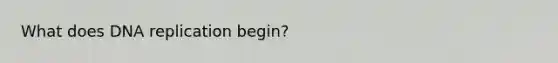 What does <a href='https://www.questionai.com/knowledge/kofV2VQU2J-dna-replication' class='anchor-knowledge'>dna replication</a> begin?