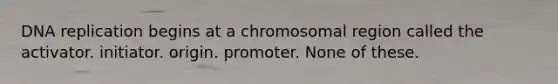 DNA replication begins at a chromosomal region called the activator. initiator. origin. promoter. None of these.