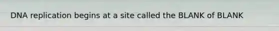 DNA replication begins at a site called the BLANK of BLANK