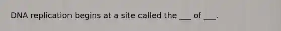 <a href='https://www.questionai.com/knowledge/kofV2VQU2J-dna-replication' class='anchor-knowledge'>dna replication</a> begins at a site called the ___ of ___.