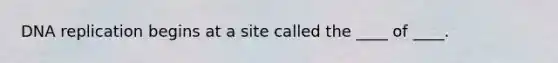 DNA replication begins at a site called the ____ of ____.