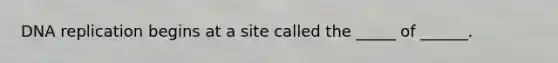 DNA replication begins at a site called the _____ of ______.
