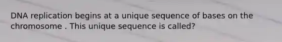 DNA replication begins at a unique sequence of bases on the chromosome . This unique sequence is called?