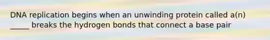 DNA replication begins when an unwinding protein called a(n) _____ breaks the hydrogen bonds that connect a base pair