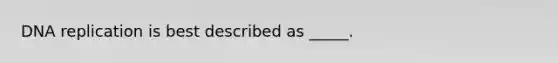 <a href='https://www.questionai.com/knowledge/kofV2VQU2J-dna-replication' class='anchor-knowledge'>dna replication</a> is best described as _____.