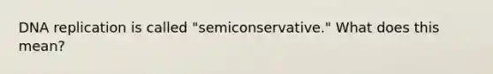 DNA replication is called "semiconservative." What does this mean?