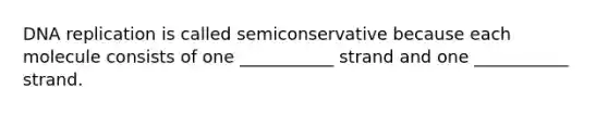 DNA replication is called semiconservative because each molecule consists of one ___________ strand and one ___________ strand.