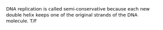 DNA replication is called semi-conservative because each new double helix keeps one of the original strands of the DNA molecule. T/F