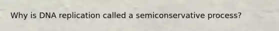 Why is DNA replication called a semiconservative process?