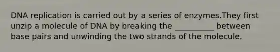 <a href='https://www.questionai.com/knowledge/kofV2VQU2J-dna-replication' class='anchor-knowledge'>dna replication</a> is carried out by a series of enzymes.They first unzip a molecule of DNA by breaking the __________ between base pairs and unwinding the two strands of the molecule.