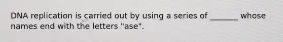 DNA replication is carried out by using a series of _______ whose names end with the letters "ase".