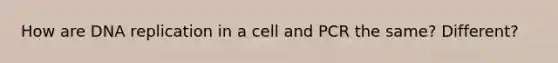 How are DNA replication in a cell and PCR the same? Different?