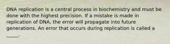 DNA replication is a central process in biochemistry and must be done with the highest precision. If a mistake is made in replication of DNA, the error will propagate into future generations. An error that occurs during replication is called a _____.