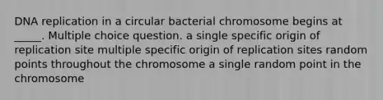 <a href='https://www.questionai.com/knowledge/kofV2VQU2J-dna-replication' class='anchor-knowledge'>dna replication</a> in a circular bacterial chromosome begins at _____. Multiple choice question. a single specific origin of replication site multiple specific origin of replication sites random points throughout the chromosome a single random point in the chromosome