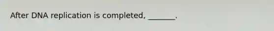 After DNA replication is completed, _______.