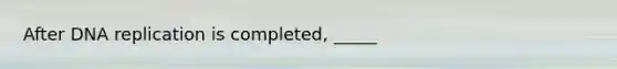 After <a href='https://www.questionai.com/knowledge/kofV2VQU2J-dna-replication' class='anchor-knowledge'>dna replication</a> is completed, _____