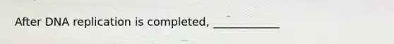 After <a href='https://www.questionai.com/knowledge/kofV2VQU2J-dna-replication' class='anchor-knowledge'>dna replication</a> is completed, ____________