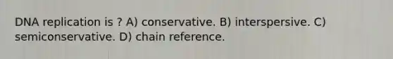 DNA replication is ? A) conservative. B) interspersive. C) semiconservative. D) chain reference.