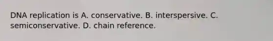 DNA replication is A. conservative. B. interspersive. C. semiconservative. D. chain reference.