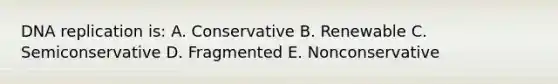 DNA replication is: A. Conservative B. Renewable C. Semiconservative D. Fragmented E. Nonconservative