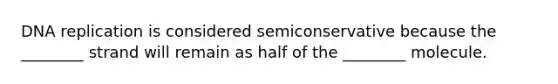 DNA replication is considered semiconservative because the ________ strand will remain as half of the ________ molecule.