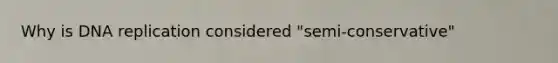 Why is DNA replication considered "semi-conservative"