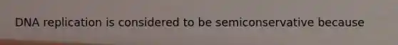 DNA replication is considered to be semiconservative because