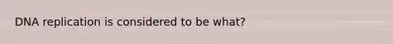 DNA replication is considered to be what?