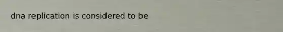 dna replication is considered to be