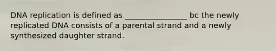 DNA replication is defined as ________________ bc the newly replicated DNA consists of a parental strand and a newly synthesized daughter strand.