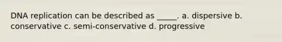 DNA replication can be described as _____. a. dispersive b. conservative c. semi-conservative d. progressive