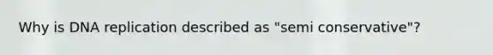 Why is DNA replication described as "semi conservative"?