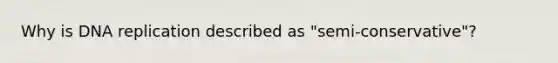 Why is DNA replication described as "semi-conservative"?