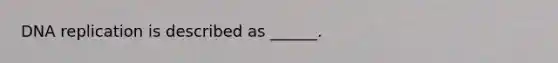 DNA replication is described as ______.