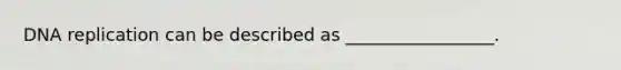 DNA replication can be described as _________________.